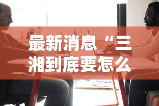 最新消息“三湘到底要怎么用挂	”开挂步骤方法