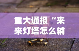 重大通报“来来灯塔怎么辅助”可以开挂软件