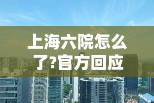 上海六院怎么了?官方回应（上海六院的全称是什么）