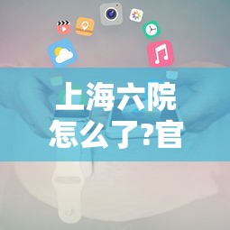 上海六院怎么了?官方回应（上海六院的全称是什么）