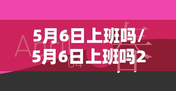 5月6日上班吗/5月6日上班吗2026 5月6日上班吗/5月6日上班吗2026