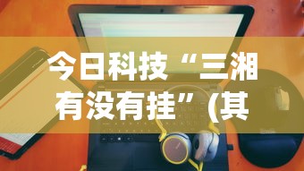 今日科技“三湘有没有挂	”(其实有挂)