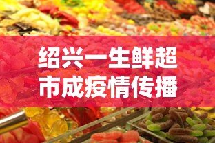 绍兴一生鲜超市成疫情传播新焦点的简单介绍 绍兴一生鲜超市成疫情传播新焦点的简单介绍