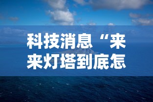科技消息“来来灯塔到底怎么用辅助(确实有挂) 科技消息“来来灯塔到底怎么用辅助(确实有挂)
