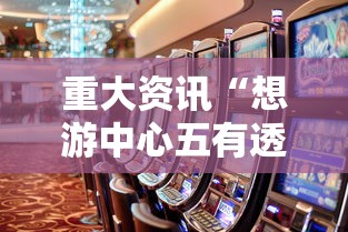 重大资讯“想游中心五有透视软件吗”真的有挂