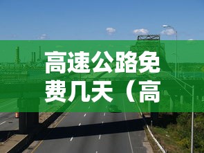 高速公路免费几天(高速公路免费几天2025年) 高速公路免费几天(高速公路免费几天2025年)