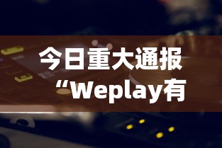 今日重大通报“Weplay有没有黑科技”原来有挂