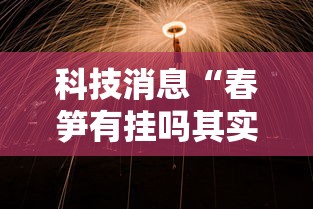 科技消息“春笋有挂吗其实是有挂”揭秘曝光猫腻