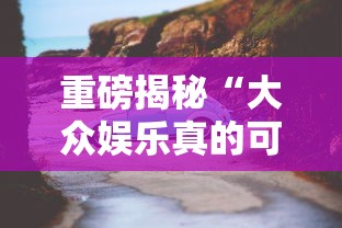 重磅揭秘“大众娱乐真的可以开挂吗可以辅助 重磅揭秘“大众娱乐真的可以开挂吗可以辅助