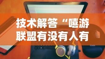 技术解答“嘻游联盟有没有人有挂”详细开挂玩法