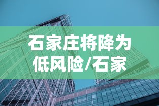 石家庄将降为低风险/石家庄疫情是封城了吗 石家庄将降为低风险/石家庄疫情是封城了吗