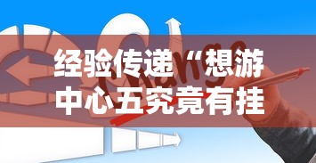 经验传递“想游中心五究竟有挂吗”的确有挂