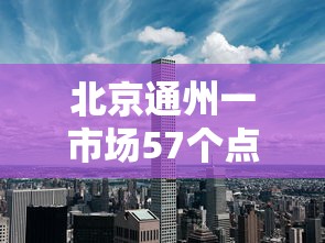 北京通州一市场57个点位阳性(北京通州在行动) 北京通州一市场57个点位阳性(北京通州在行动)