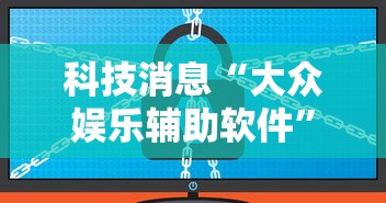 科技消息“大众娱乐辅助软件	”事实上真的有挂