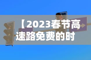 【2023春节高速路免费的时间表/2027春节高速免费】 【2023春节高速路免费的时间表/2027春节高速免费】