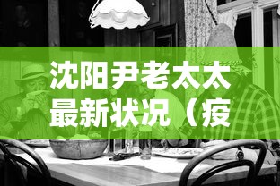 沈阳尹老太太最新状况(疫情沈阳老太) 沈阳尹老太太最新状况(疫情沈阳老太)