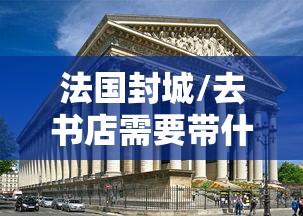 法国封城/去书店需要带什么 法国封城/去书店需要带什么