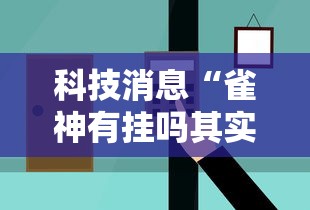 科技消息“雀神有挂吗其实是有挂可以辅助 科技消息“雀神有挂吗其实是有挂可以辅助