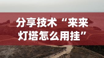 分享技术“来来灯塔怎么用挂”(确实有挂)