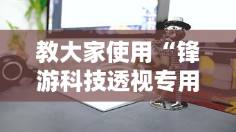 教大家使用“锋游科技透视专用神器”开挂神器