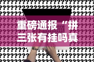 重磅通报“拼三张有挂吗真的有挂可以辅助 重磅通报“拼三张有挂吗真的有挂可以辅助