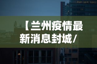 【兰州疫情最新消息封城/兰州2022疫情】 【兰州疫情最新消息封城/兰州2022疫情】