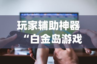 玩家辅助神器“白金岛游戏挂怎么卖	”(透视)有挂