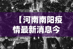 【河南南阳疫情最新消息今天封城了/河南南阳新闻最新消息今天】 【河南南阳疫情最新消息今天封城了/河南南阳新闻最新消息今天】