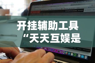 开挂辅助工具“天天互娱是不是有挂吗	”其实是有挂