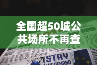 全国超50城公共场所不再查验核酸/20多家公共场