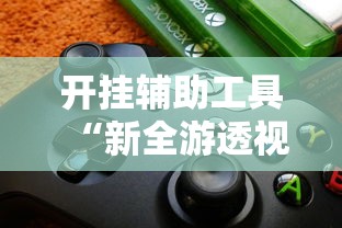 开挂辅助工具“新全游透视专用神器	”开挂步骤方法