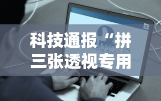 科技通报“拼三张透视专用神器	”详细开挂玩法