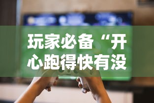 玩家必备“开心跑得快有没有挂”详细分享步骤