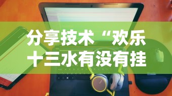分享技术“欢乐十三水有没有挂的确可以	”真可以装挂