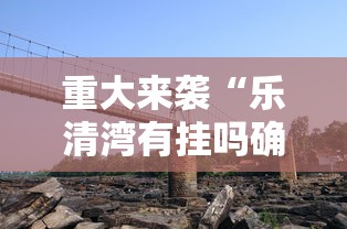 重大来袭“乐清湾有挂吗确实有挂”确实有挂