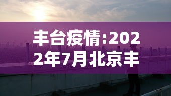 丰台疫情:2022年7月北京丰台疫情期间化为防范区通知 丰台疫情:2022年7月北京丰台疫情期间化为防范区通知