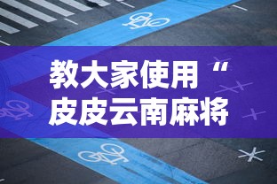 教大家使用“皮皮云南麻将怎么辅助 ”详细开挂教材