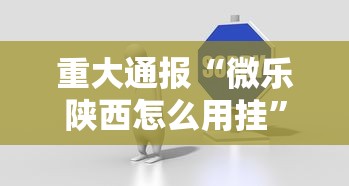 重大通报“微乐陕西怎么用挂”详细分享步骤