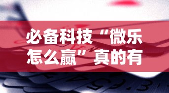 必备科技“微乐怎么赢”真的有挂