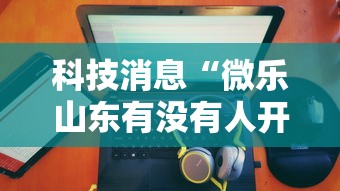 科技消息“微乐山东有没有人开挂”可以开挂