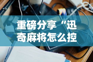 重磅分享“迅奇麻将怎么控制输赢”详细分享步骤