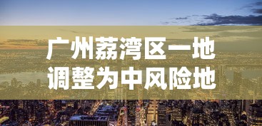 广州荔湾区一地调整为中风险地区:广州荔湾区怎么回事 广州荔湾区一地调整为中风险地区:广州荔湾区怎么回事