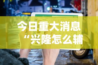 今日重大消息“兴隆怎么辅助 ”用挂教程