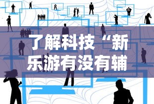 了解科技“新乐游有没有辅助	”详细分享步骤