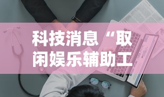 科技消息“取闲娱乐辅助工具	”的确有挂