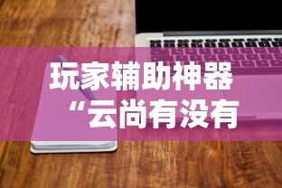 玩家辅助神器“云尚有没有挂可以开挂吗”可以开挂软件