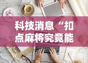 科技消息“扣点麻将究竟能不能开挂其实可以装挂