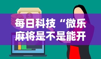 每日科技“微乐麻将是不是能开挂”其实是有挂