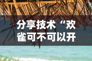 分享技术“欢雀可不可以开透视挂事实上确实有挂 分享技术“欢雀可不可以开透视挂事实上确实有挂