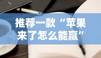 推荐一款“苹果来了怎么能赢”详细开挂教程